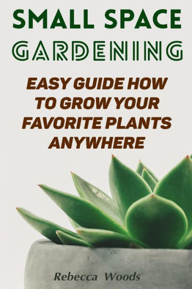 Small Space Gardening : Easy Guide How To Grow Your Favorite Plants Anywhere