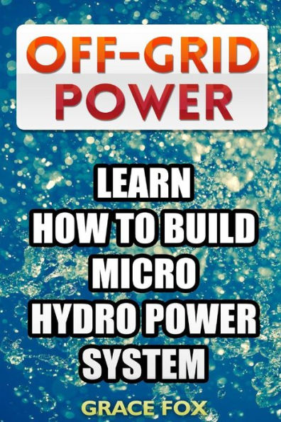 Off-Grid Power : Learn How To Build Micro Hydro Power System