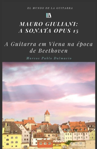 Mauro Giuliani: A Sonata Opus 15 : A Guitarra Em Viena Na Epoca De Beethoven