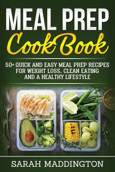 Meal Prep Cookbook : 50+ Quick And Easy Meal Prep Recipes For Weight Loss, Clean Eating And A Healthy Lifestyle.