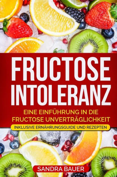 Fructose Intoleranz: Eine Einf?hrung in die Fructose Unvertr?glichkeit. Inklusive Ern?hrungsguide und Rezepten. (German Edition)