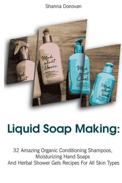 Liquid Soap Making : 32 Amazing Organic Conditioning Shampoos, Moisturizing Hand Soaps And Herbal Shower Gels Recipes For All Skin Types: (Soap Making, Essential Oils, Aromatherapy)