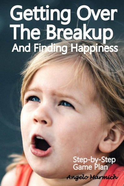 Getting Over the Breakup and Finding Happiness: Step-by-Step Game Plan