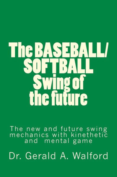The Baseball/Softball Swing Of The Future : The New And Future Swing Mechanics With Learning The Kinesthetic And Mental Game