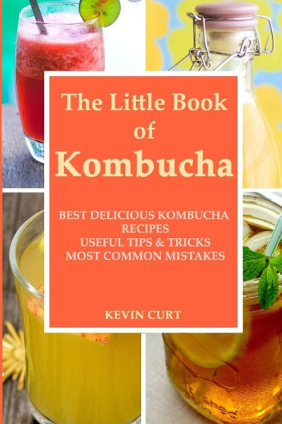The Little Book Of Kombucha : Best Delicious Kombucha Recipes, Useful Tips And Tricks, Most Common Mistakes