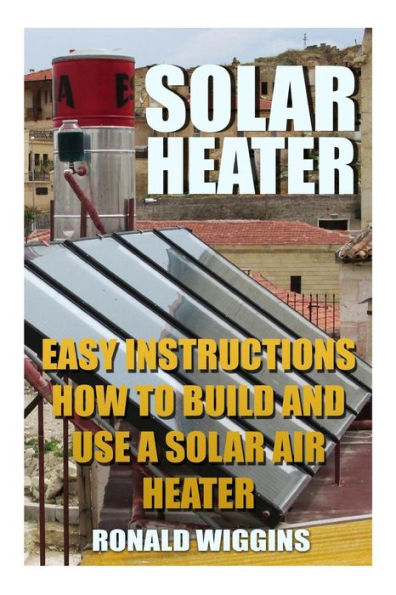 Solar Heater : Easy Instructions How To Build And Use A Solar Air Heater