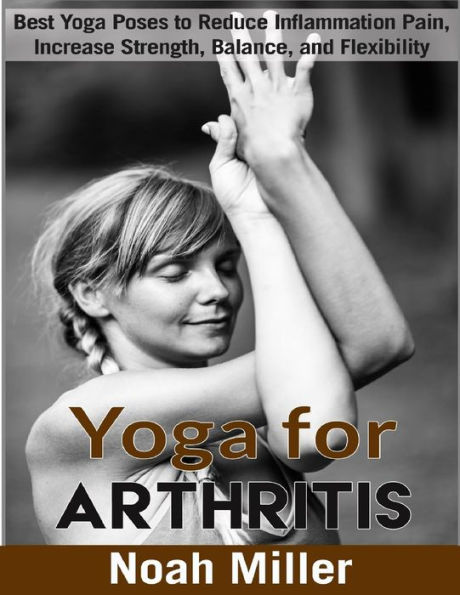 Yoga For Arthritis ***Black And White Edition*** : Best Yoga Poses To Reduce Inflammation Pain, Increase Strength, Balance, And Flexibility