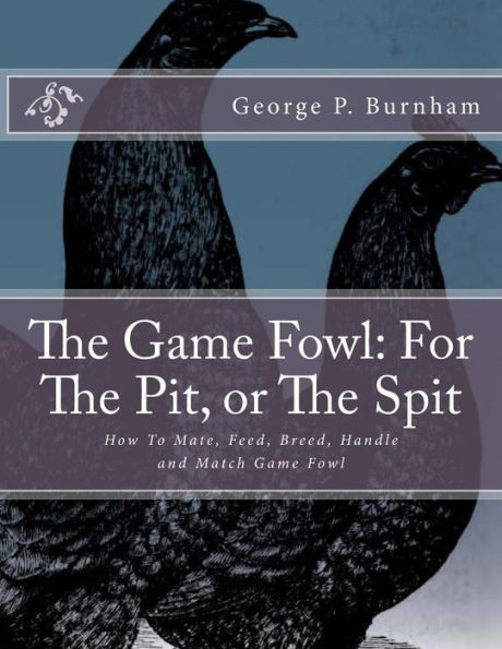 The Game Fowl : For The Pit, Or The Spit: How To Mate, Feed, Breed, Handle And Match Game Fowl