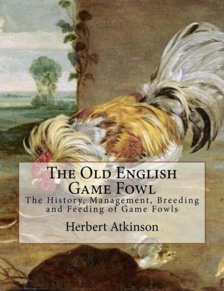 The Old English Game Fowl : The History, Management, Breeding And Feeding Of Game Fowls