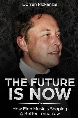 The Future Is Now : How Elon Musk Is Shaping A Better Tomorrow