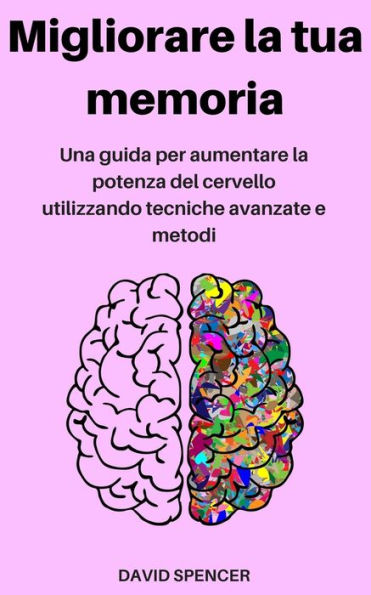 Migliorare La Tua Memoria : Una Guida Per Aumentare La Potenza Del Cervello Utilizzando Tecniche Avanzate E Metodi
