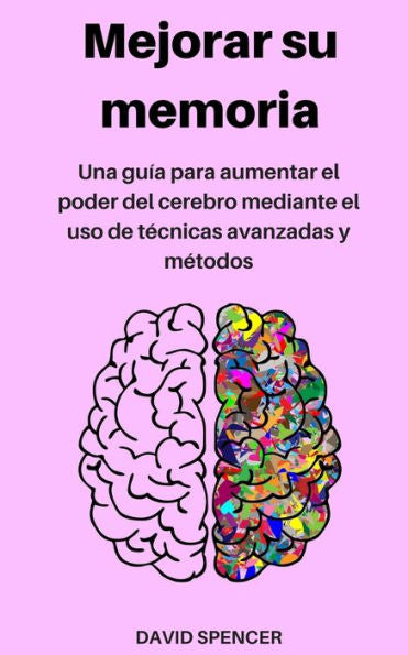 Mejorar Su Memoria : Una Guía Para Aumentar El Poder Del Cerebro Mediante El Uso De Técnicas Avanzadas Y Métodos