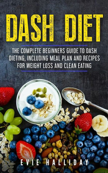 DASH Diet: The Complete Beginners Guide to DASH Dieting, including Meal Plan and Recipes for Weight Loss and Clean Eating