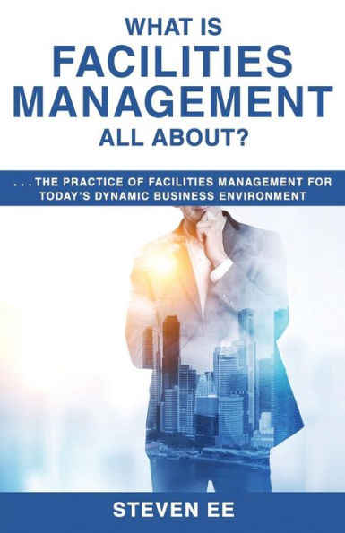 What Is Facilities Management All About? : The Practice Of Facilities Management For Today's Dynamic Business Environment