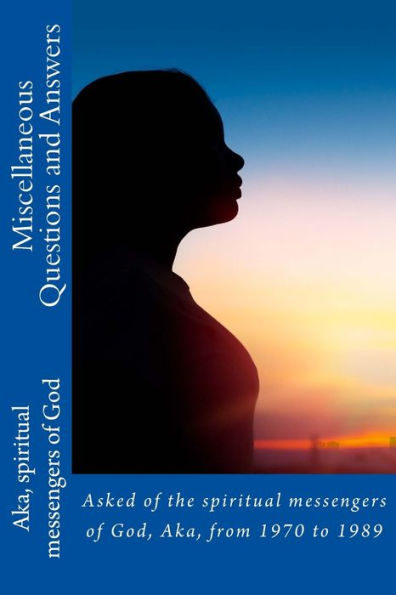 Miscellaneous Questions And Answers : Asked Of The Spiritual Messengers Of God, Aka, From 1970 To 1989