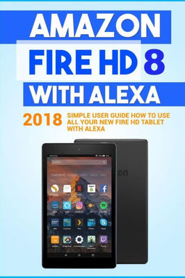 Amazon Fire HD 8 with Alexa: 2018 Simple User Guide How To Use All Your New Fire HD Tablet With Alexa (Kindle fire HD , Amazon Fire Hd Alexa, My Alexa, Tips and Tricks)