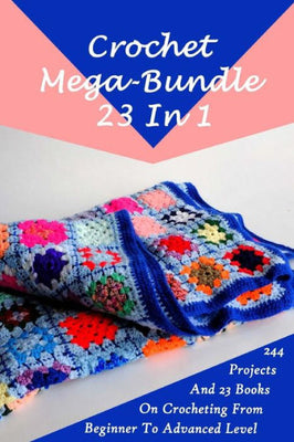Crochet Mega-Bundle 23 In 1: 244 Projects And 23 Books On Crocheting From Beginner To Advanced Level: (Crochet Pattern Books, Afghan Crochet Patterns, Crocheted Patterns, Filet Crochet Pattern Books)
