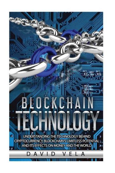 Blockchain Technology: Understanding the Technology behind Cryptocurrency, Blockchain�s Limitless Potential and its Effects on Money and the World