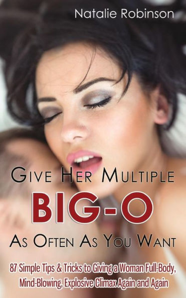 Give Her Multiple Big-O As Often As You Want: 87 Simple Tips & Tricks to Giving a Woman Full-Body, Mind-Blowing, Explosive Climax Again and Again (Guide to Better Sex)