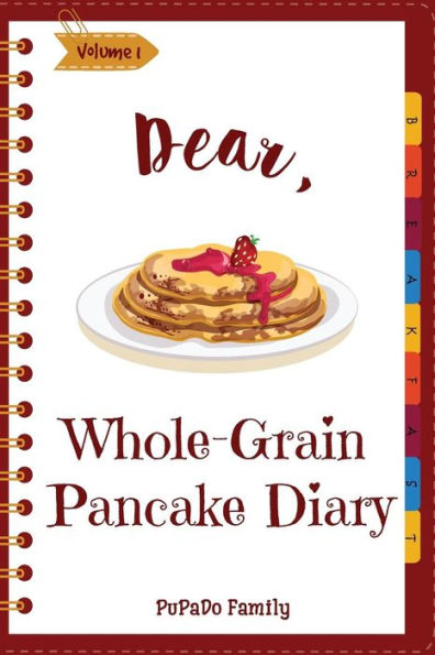 Dear, Whole-Grain Pancake Diary: Make An Awesome Month With 31 Best Whole Grain Pancake Recipes! (Whole Grain Cookbook, Whole Grain Cooking, Whole Grain Recipes, Pancake Recipe Book) [Volume 1]