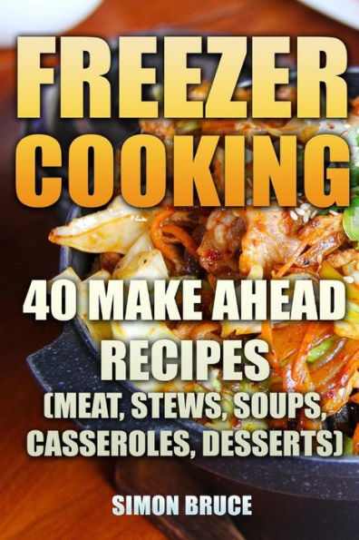 Freezer Cooking: 40 Make Ahead Recipes (Meat, Stews, Soups, Casseroles, Desserts)