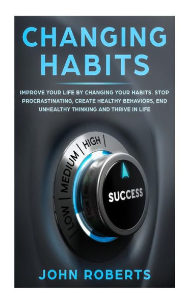 Changing Habits: Improve your Life by Changing your Habits. Stop Procrastinating, Create Healthy Behaviors, End Unhealthy Thinking and be More Successful (Invincible Mind)