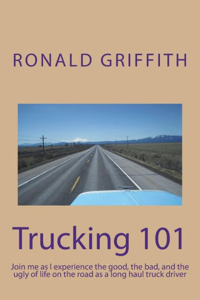 Trucking 101 : Join Me As I Experience The Good, The Bad, And The Ugly Of Life On The Road With As A Long Haul Truck Driever Long Haul Truck Driver