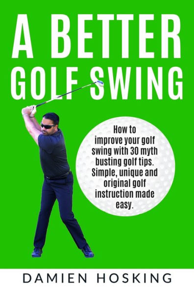 A better golf swing: How to improve your golf swing with 30 myth busting golfing tips. Unique and original golf instruction made easy