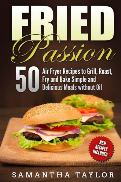 Fried Passion 50 Air Fryer Recipes to Grill, Roast, Fry and Bake Simple and De: Fried Passion 50 Air Fryer Recipes to Grill, Roast, Fry and Bake Simple and Delicious Meals without Oil