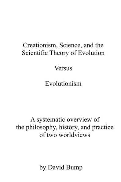 Creationism, Science & the Scientific Theory of Evolution VS Evolutionism: The Philosophy, History, and Practice of Two Worldviews