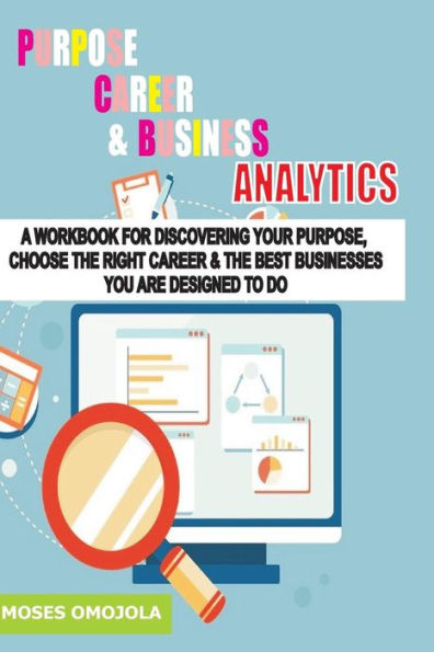 Purpose, Career And Business Analytics : A Workbook For Discovering Your Purpose, Choose The Right Career And The Best Businesses You Are Designed To Do