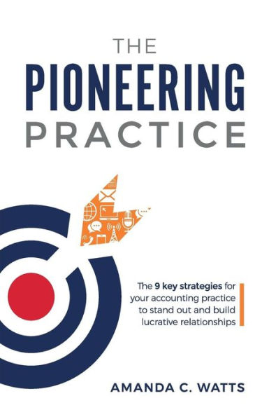 The Pioneering Practice : The 9 Key Strategies For Your Accounting Practice To Stand Out And Build Lucrative Relationships
