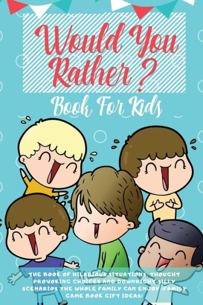 Would You Rather Book For Kids : The Book Of Hilarious Situations, Thought Provoking Choices And Downright Silly Scenarios The Whole Family Can Enjoy (Family Game Book Gift Ideas)