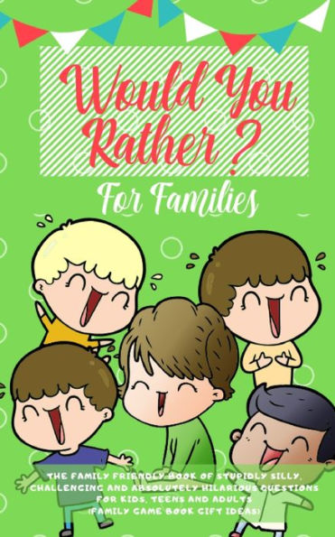 Would You Rather : The Family Friendly Book Of Stupidly Silly, Challenging And Absolutely Hilarious Questions For Kids, Teens And Adults (Family Game Book Gift Ideas)