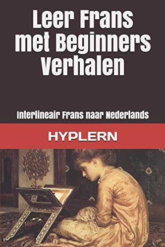 Leer Frans Met Beginners Verhalen: Interlineair Frans Naar Nederlands (Frans Leren Met Interlineaire Verhalen Voor Beginners En Gevorderde Lezers) (Dutch Edition)