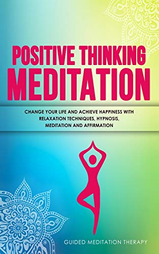 Positive Thinking Meditation: Change Your Life and Achieve Happiness with Relaxation Techniques, Hypnosis, Meditation and Affirmation