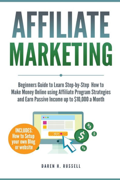 Affiliate Marketing: Beginners Guide to Learn Step-by-Step How to Make Money Online using Affiliate Program Strategies and Earn Passive Income up to $10,000 a Month (PLUS: Setting Up your Blog)