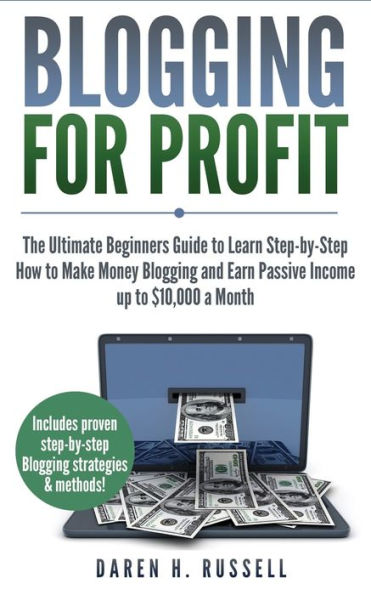Blogging for Profit: The Ultimate Beginners Guide to Learn Step-by-Step How to Make Money Blogging and Earn Passive Income up to $10,000 a Month