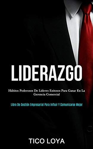 Liderazgo: Hábitos Poderosos De Líderes Exitosos Para Ganar En La Gerencia Comercial (Libro De Gestión Empresarial Para Influir Y Comunicarse Mejor) (Spanish Edition)