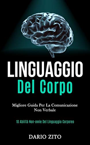 Linguaggio Del Corpo: Migliore guida per la comunicazione non verbale (10 abilit?ß non-ovvie del linguaggio corporeo) (Italian Edition)