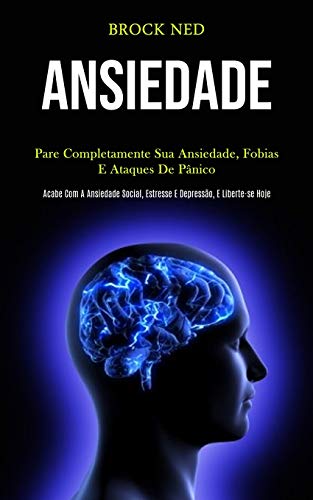 Ansiedade: Pare Completamente Sua Ansiedade, Fobias E Ataques De Pânico (Pcabe Com A Ansiedade Social, Estresse E Depressão, E Liberte-Se Hoje) (Portuguese Edition)