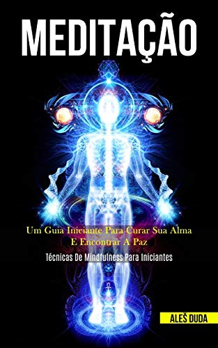 Meditação: Um Guia Iniciante Para Curar Sua Alma E Encontrar A Paz (Técnicas De Mindfulness Para Iniciantes) (Portuguese Edition)