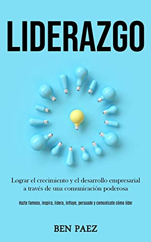 Liderazgo: Lograr El Crecimiento Y El Desarrollo Empresarial A Través De Una Comunicación Poderosa (Hazte Famoso, Inspira, Lidera, Influye, Persuade Y Comunícate Cómo Líder) (Spanish Edition)