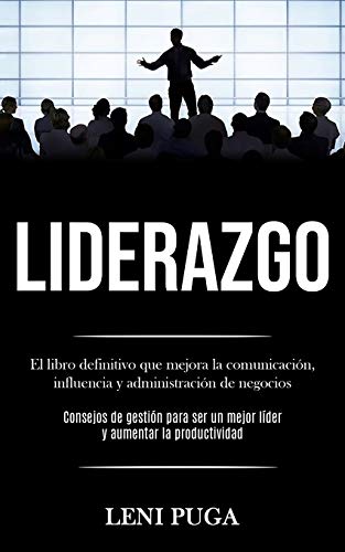 Liderazgo: El Libro Definitivo Que Mejora La Comunicación, Influencia Y Administración De Negocios (Consejos De Gestión Para Ser Un Mejor Líder Y Aumentar La Productividad) (Spanish Edition)