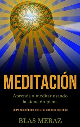 Meditación: Aprenda A Meditar Usando La Atención Plena (Utiliza Esta Guía Para Mejorar Tu Sueño Con Tu Práctica) (Spanish Edition) - 9781989853849