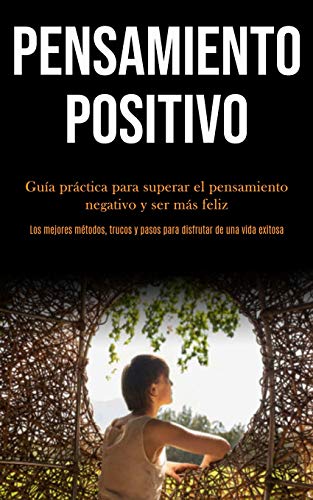 Pensamiento Positivo: Guía Práctica Para Superar El Pensamiento Negativo Y Ser Más Feliz (Los Mejores Métodos, Trucos Y Pasos Para Disfrutar De Una Vida Exitosa) (Spanish Edition)