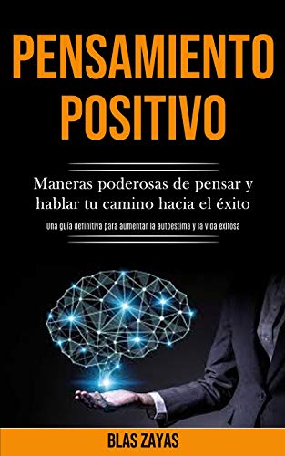 Pensamiento Positivo: Maneras Poderosas De Pensar Y Hablar Tu Camino Hacia El Éxito (Una Guía Definitiva Para Aumentar La Autoestima Y La Vida Exitosa) (Spanish Edition)