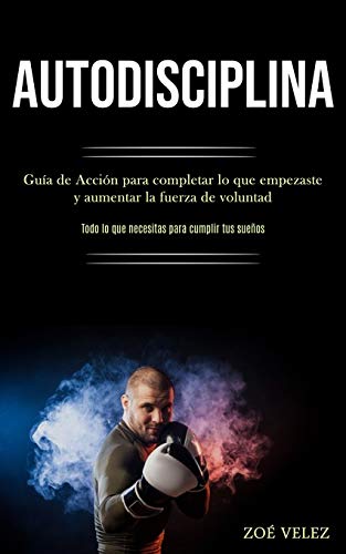 Autodisciplina: Guía De Acción Para Completar Lo Que Empezaste Y Aumentar La Fuerza De Voluntad (Todo Lo Que Necesitas Para Cumplir Tus Sueños) (Spanish Edition)