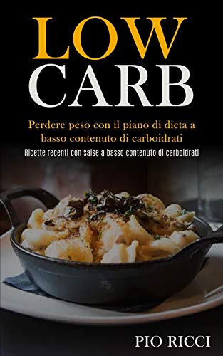 Low Carb: Perdere Peso Con Il Piano Di Dieta A Basso Contenuto Di Carboidrati (Ricette Recenti Con Salse A Basso Contenuto Di Carboidrati) (Italian Edition)