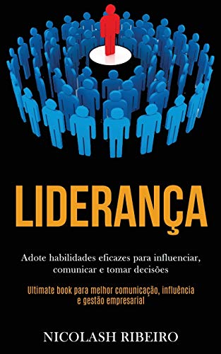 Liderança: Adote Habilidades Eficazes Para Influenciar, Comunicar E Tomar Decisões (Ultimate Book Para Melhor Comunicação, Influência E Gestão Empresarial) (Portuguese Edition)